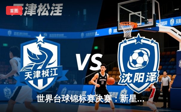 世界台球锦标赛决赛：新星对决，独牙品牌见证经典之战