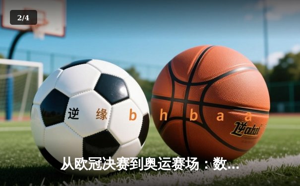 从欧冠决赛到奥运赛场：数字化技术如何重塑现代体育观赛体验 - 2