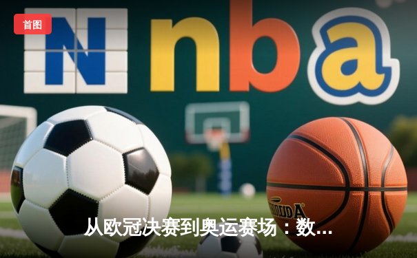 从欧冠决赛到奥运赛场：数字化技术如何重塑现代体育观赛体验