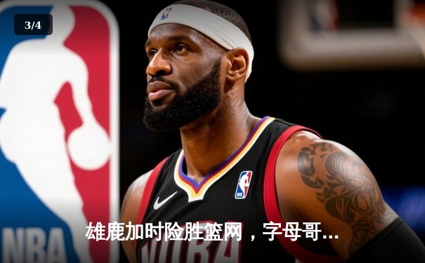 雄鹿加时险胜篮网，字母哥44分20篮板率队守住主场 - 3