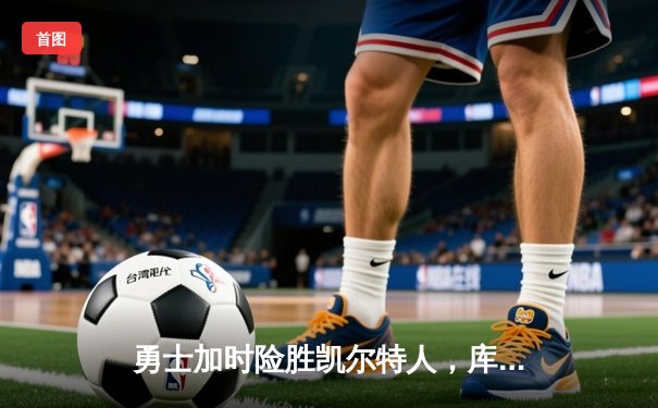 勇士加时险胜凯尔特人，库里狂砍43分率队逆转夺赛点