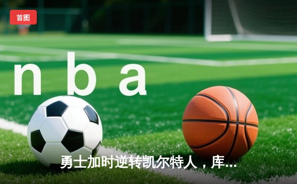 勇士加时逆转凯尔特人，库里狂砍43分刷新总决赛纪录